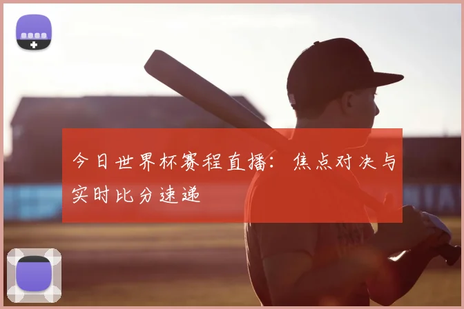 今日世界杯赛程直播：焦点对决与实时比分速递
