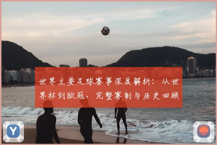 世界主要足球赛事深度解析：从世界杯到欧冠，完整赛制与历史回顾_20260609201241