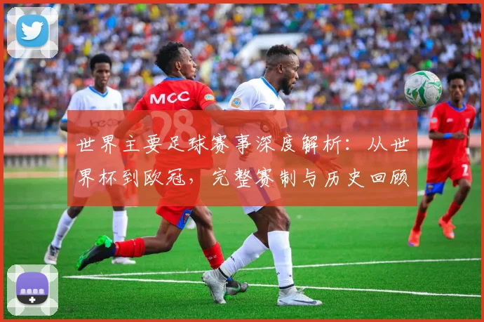 世界主要足球赛事深度解析：从世界杯到欧冠，完整赛制与历史回顾_20260609201241