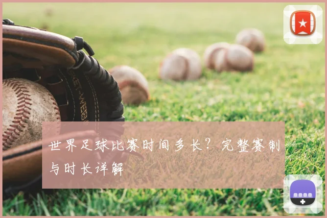世界足球比赛时间多长？完整赛制与时长详解