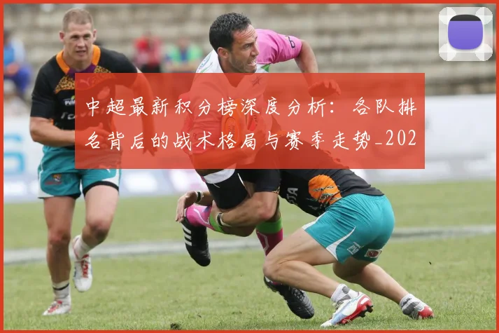 中超最新积分榜深度分析：各队排名背后的战术格局与赛季走势_20260610190411