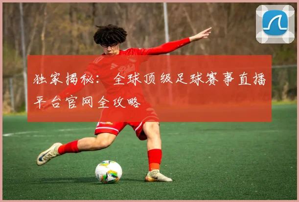独家揭秘：全球顶级足球赛事直播平台官网全攻略